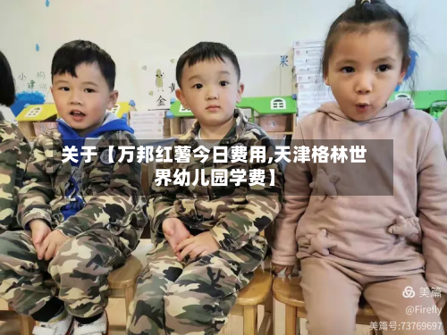 关于【万邦红薯今日费用,天津格林世界幼儿园学费】
