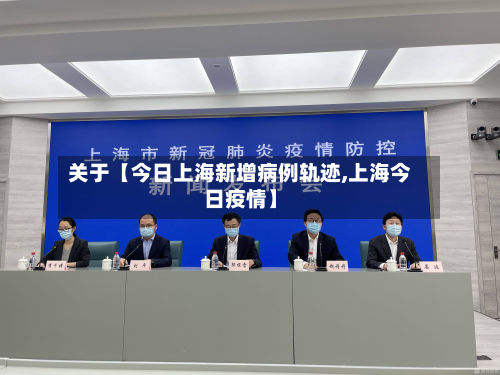 关于【今日上海新增病例轨迹,上海今日疫情】