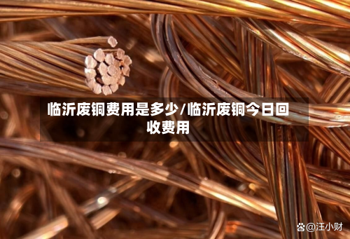 临沂废铜费用是多少/临沂废铜今日回收费用