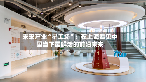 未来产业“星工场”：在上海看见中国当下最鲜活的前沿未来