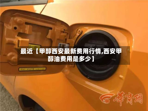 最近【甲醇西安最新费用行情,西安甲醇油费用是多少】