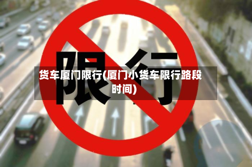 货车厦门限行(厦门小货车限行路段时间)