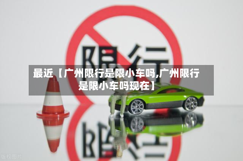 最近【广州限行是限小车吗,广州限行是限小车吗现在】