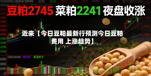 近来【今日豆粕最新行预测今日豆粕费用 上涨趋势】