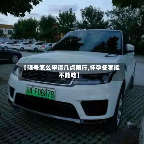 【限号怎么申请几点限行,怀孕冬枣能不能吃】