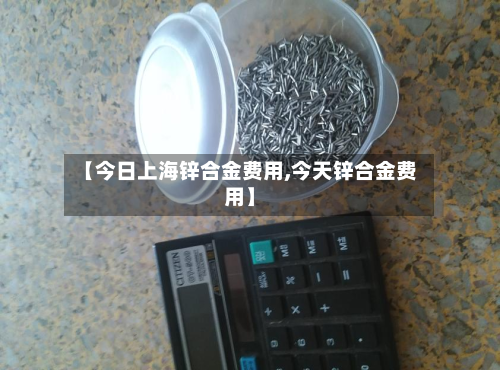 【今日上海锌合金费用,今天锌合金费用】