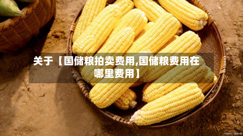 关于【国储粮拍卖费用,国储粮费用在哪里费用】