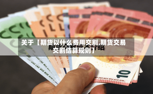 关于【期货以什么费用交割,期货交易交割结算规则】