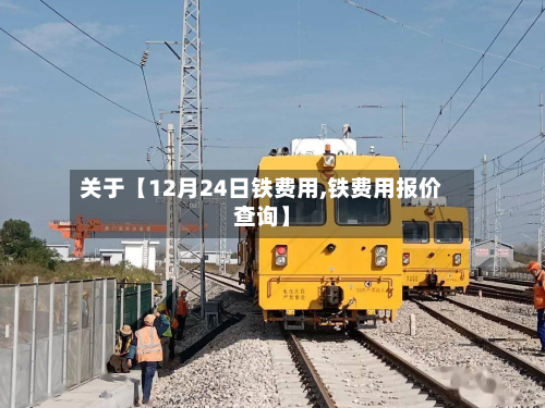 关于【12月24日铁费用,铁费用报价查询】