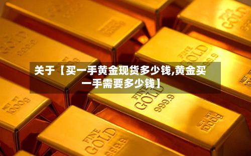 关于【买一手黄金现货多少钱,黄金买一手需要多少钱】