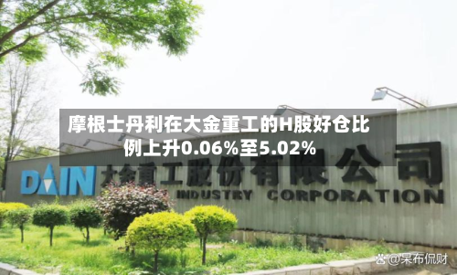 摩根士丹利在大金重工的H股好仓比例上升0.06%至5.02%