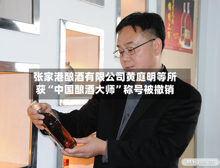 张家港酿酒有限公司黄庭明等所获“中国酿酒大师”称号被撤销