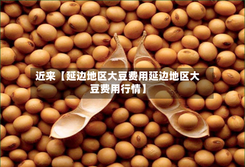 近来【延边地区大豆费用延边地区大豆费用行情】