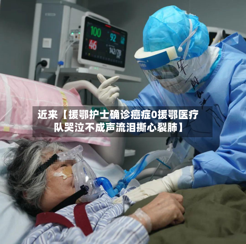 近来【援鄂护士确诊癌症0援鄂医疗队哭泣不成声流泪撕心裂肺】