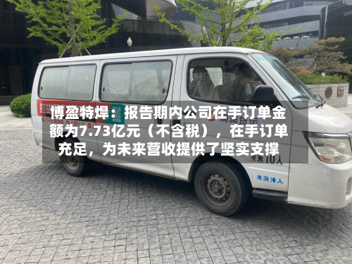博盈特焊：报告期内公司在手订单金额为7.73亿元（不含税），在手订单充足，为未来营收提供了坚实支撑