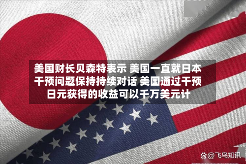美国财长贝森特表示 美国一直就日本干预问题保持持续对话 美国通过干预日元获得的收益可以千万美元计