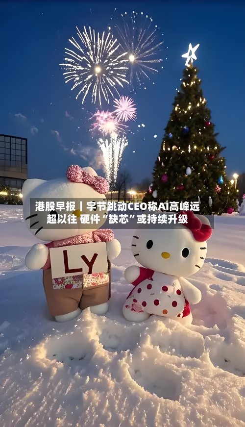 港股早报｜字节跳动CEO称AI高峰远超以往 硬件“缺芯”或持续升级