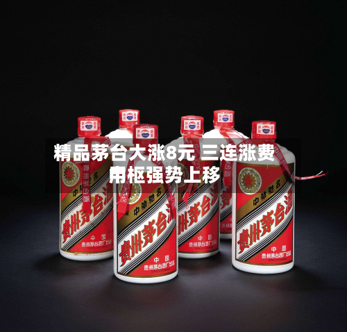 精品茅台大涨8元 三连涨费用中枢强势上移