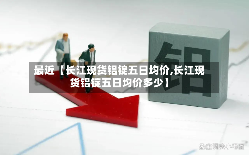最近【长江现货铝锭五日均价,长江现货铝锭五日均价多少】