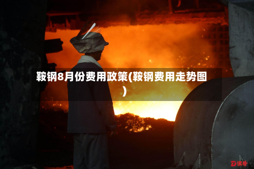 鞍钢8月份费用政策(鞍钢费用走势图)