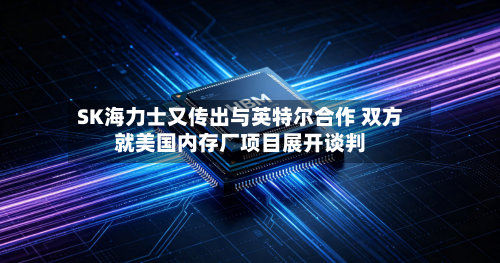 SK海力士又传出与英特尔合作 双方就美国内存厂项目展开谈判