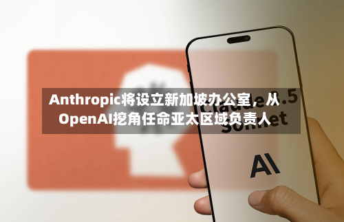 Anthropic将设立新加坡办公室，从OpenAI挖角任命亚太区域负责人
