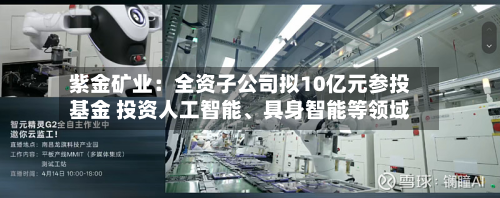 紫金矿业：全资子公司拟10亿元参投基金 投资人工智能、具身智能等领域