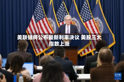 美联储将公布最新利率决议 美股三大指数上涨-第1张图片