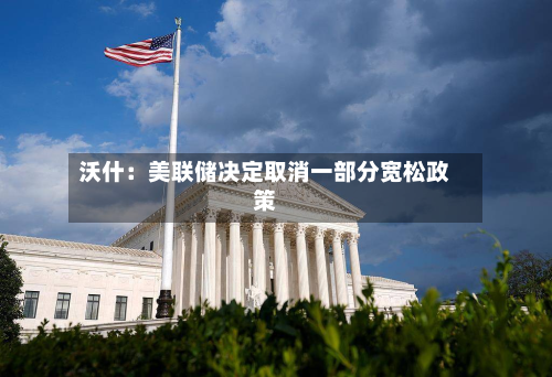 沃什：美联储决定取消一部分宽松政策