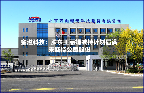 金溢科技：股东王丽娟减持计划届满 未减持公司股份