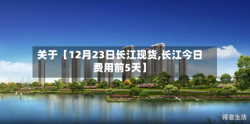 关于【12月23日长江现货,长江今日费用前5天】