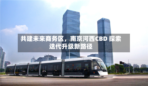 共建未来商务区，南京河西CBD 探索迭代升级新路径