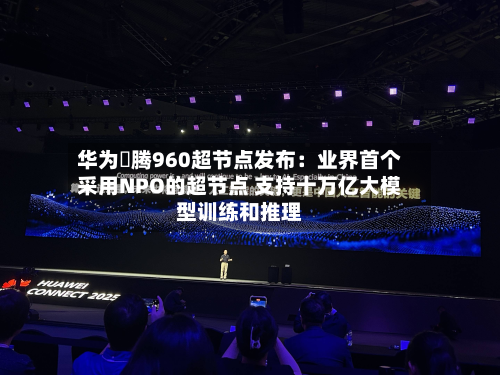 华为昇腾960超节点发布：业界首个采用NPO的超节点 支持十万亿大模型训练和推理