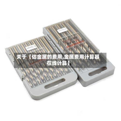 关于【估金属的费用,金属费用计算器在线计算】-第1张图片
