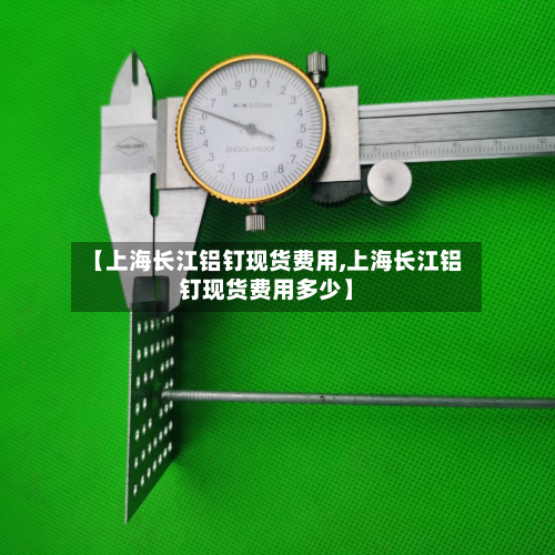 【上海长江铝钉现货费用,上海长江铝钉现货费用多少】