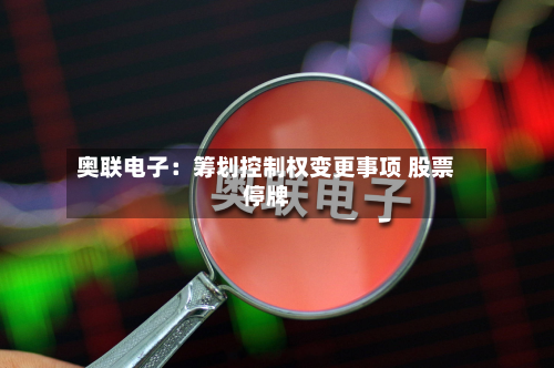 奥联电子：筹划控制权变更事项 股票停牌
