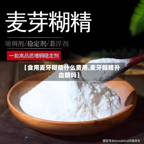 【食用麦牙糊精什么费用,麦牙糊精升血糖吗】