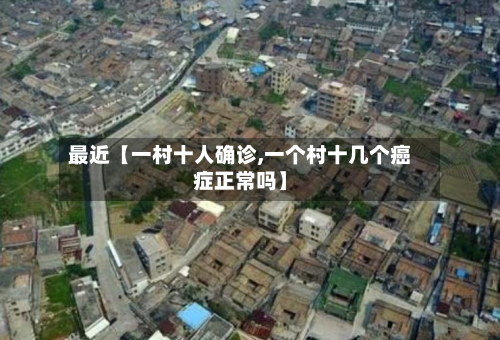 最近【一村十人确诊,一个村十几个癌症正常吗】