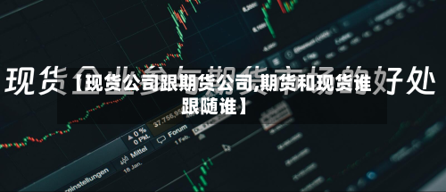 【现货公司跟期货公司,期货和现货谁跟随谁】