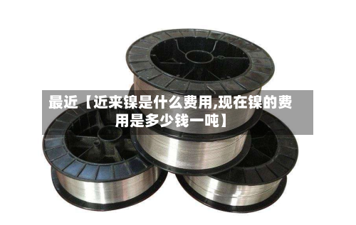 最近【近来镍是什么费用,现在镍的费用是多少钱一吨】