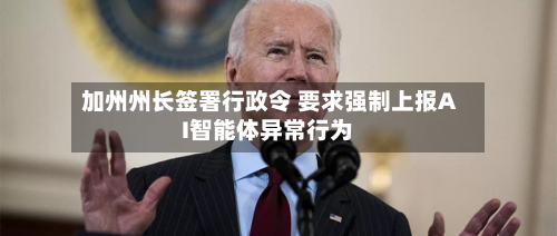加州州长签署行政令 要求强制上报AI智能体异常行为