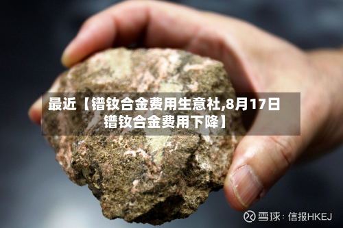 最近【镨钕合金费用生意社,8月17日镨钕合金费用下降】