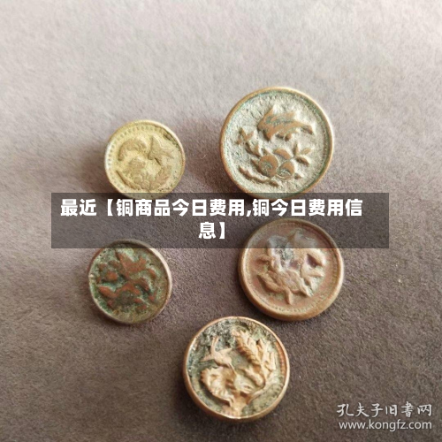 最近【铜商品今日费用,铜今日费用信息】