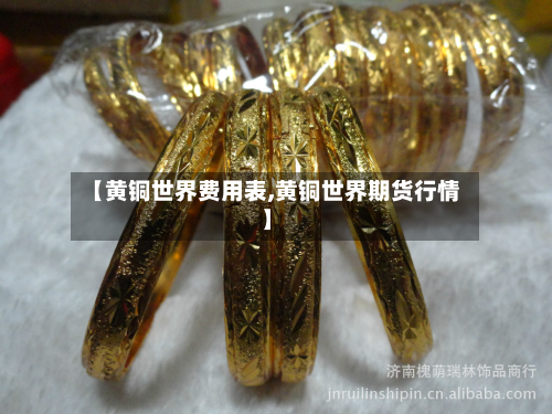 【黄铜世界费用表,黄铜世界期货行情】-第1张图片