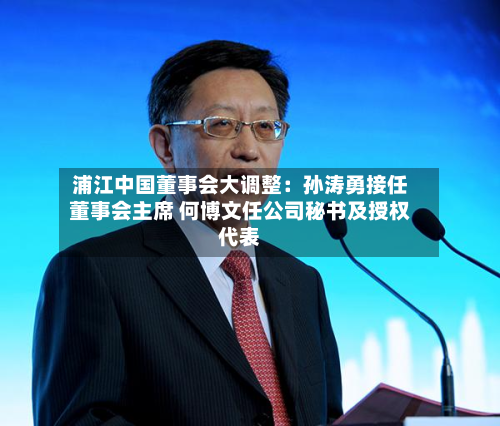 浦江中国董事会大调整：孙涛勇接任董事会主席 何博文任公司秘书及授权代表