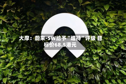 大摩：蔚来-SW给予“增持”评级 目标价68.5港元-第1张图片