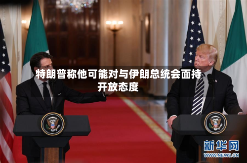 特朗普称他可能对与伊朗总统会面持开放态度