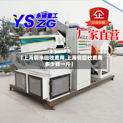 【上海铜米回收费用,上海铜回收费用多少钱一斤】