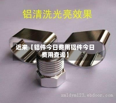 近来【铝件今日费用铝件今日费用查询】