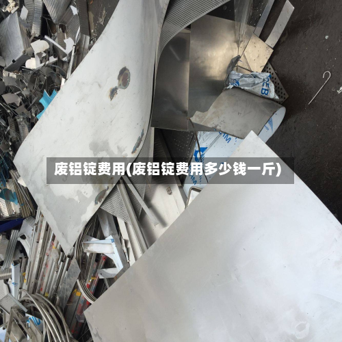 废铝锭费用(废铝锭费用多少钱一斤)